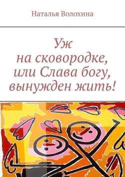 Уж на сковородке, или Слава богу, вынужден жить! - Волохина Наталья